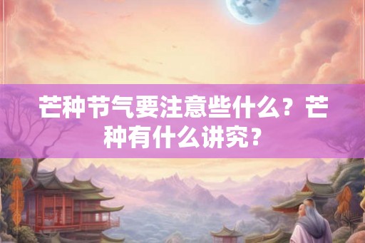 芒种节气要注意些什么？芒种有什么讲究？