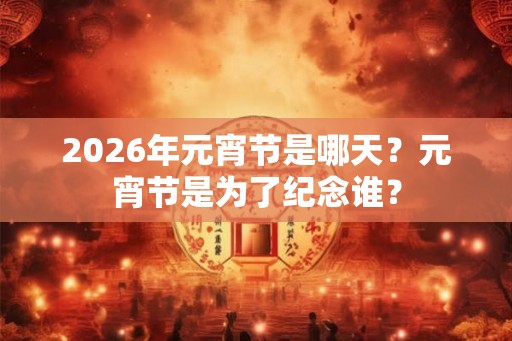 2026年元宵节是哪天？元宵节是为了纪念谁？