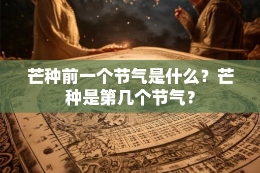 芒种前一个节气是什么？芒种是第几个节气？