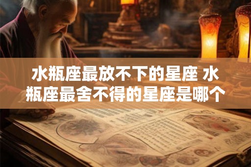 水瓶座最放不下的星座 水瓶座最舍不得的星座是哪个