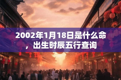 2002年1月18日是什么命，出生时辰五行查询