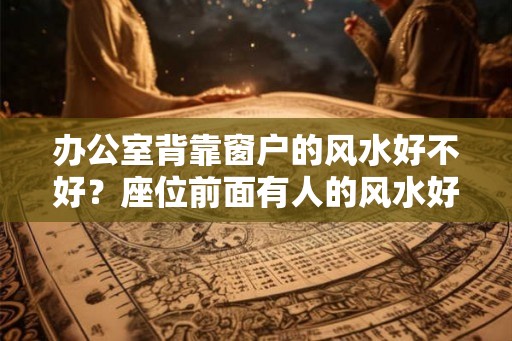 办公室背靠窗户的风水好不好？座位前面有人的风水好吗？