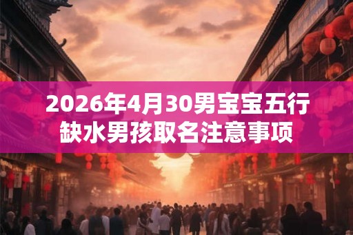 2026年4月30男宝宝五行缺水男孩取名注意事项 2026年4月30男宝宝五行缺水男孩取名注意事项