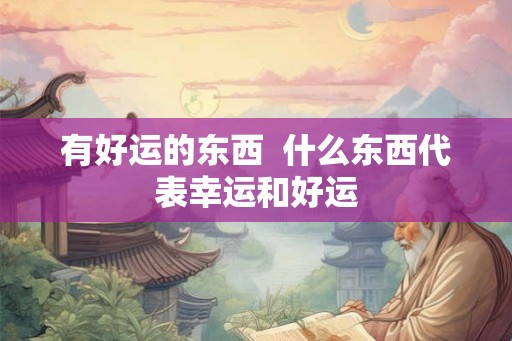 有好运的东西  什么东西代表幸运和好运