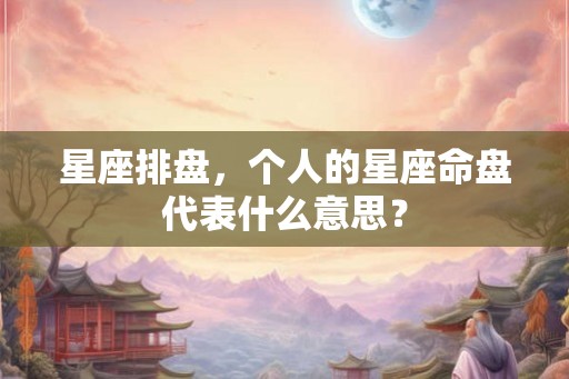 星座排盘，个人的星座命盘代表什么意思？