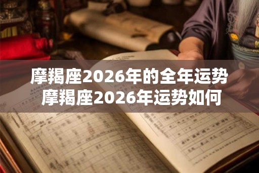 摩羯座2026年的全年运势 摩羯座2026年运势如何