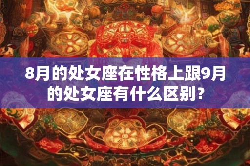 8月的处女座在性格上跟9月的处女座有什么区别？