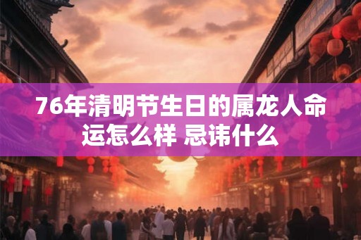76年清明节生日的属龙人命运怎么样 忌讳什么