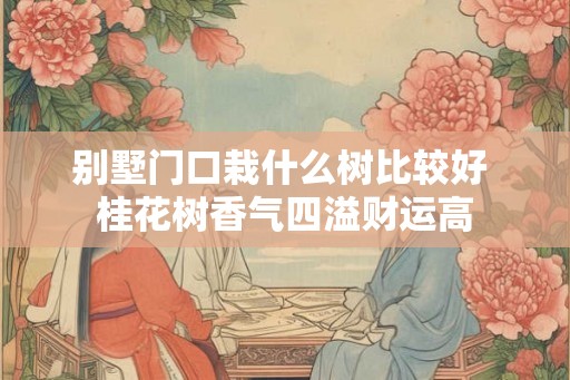 别墅门口栽什么树比较好 桂花树香气四溢财运高
