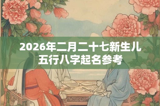 2026年二月二十七新生儿五行八字起名参考