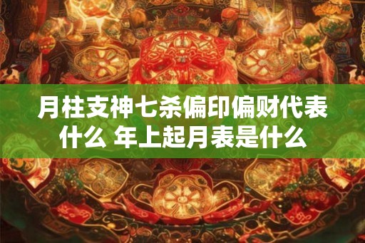 月柱支神七杀偏印偏财代表什么 年上起月表是什么