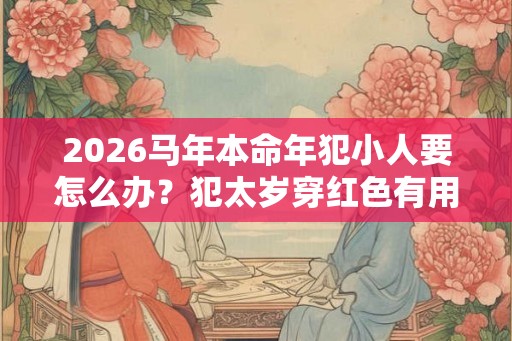 2026马年本命年犯小人要怎么办？犯太岁穿红色有用吗？