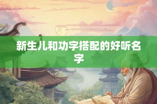 新生儿和功字搭配的好听名字 新生儿和功字搭配的好听名字