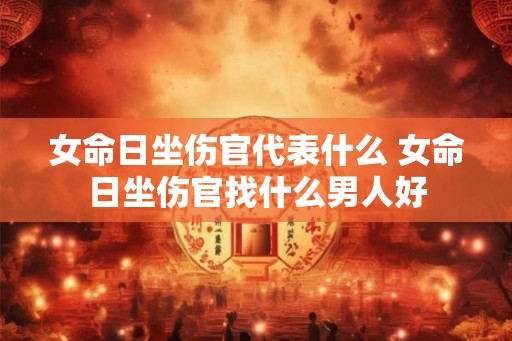 女命日坐伤官代表什么 女命日坐伤官找什么男人好