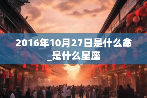 2016年10月27日是什么命_是什么星座