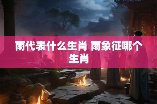 雨代表什么生肖 雨象征哪个生肖