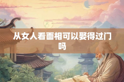 从女人看面相可以娶得过门吗
