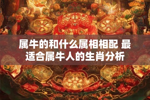 属牛的和什么属相相配 最适合属牛人的生肖分析