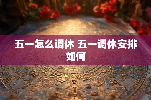 五一怎么调休 五一调休安排如何