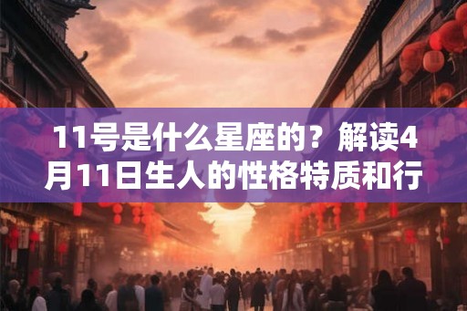 11号是什么星座的?解读4月11日生人的性格特质和行动力 11号是什么星座的?解读4月11日生人的性格特质和行动力