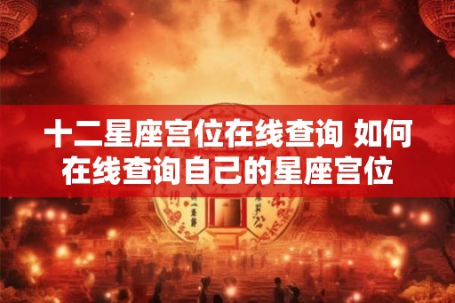 十二星座宫位在线查询 如何在线查询自己的星座宫位