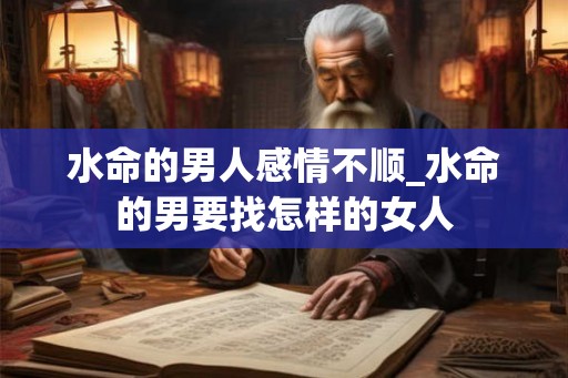 水命的男人感情不顺_水命的男要找怎样的女人