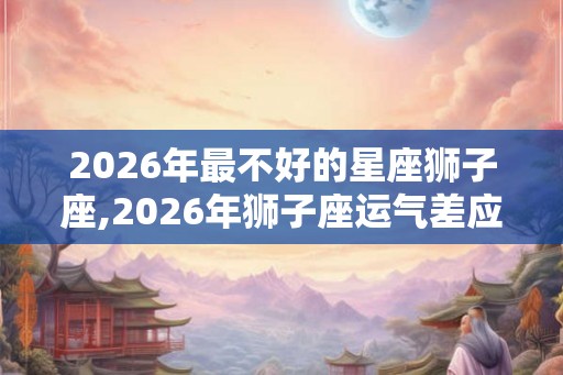 2026年最不好的星座狮子座,2026年狮子座运气差应该怎么办