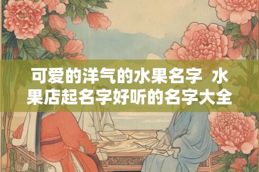 可爱的洋气的水果名字  水果店起名字好听的名字大全