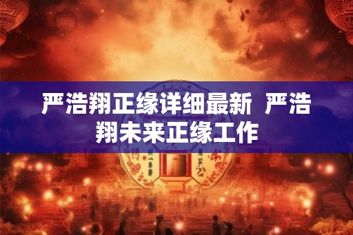 严浩翔正缘详细最新  严浩翔未来正缘工作