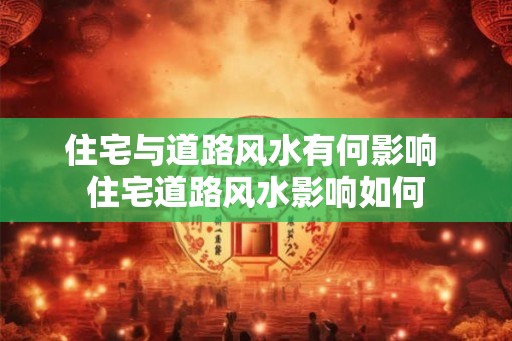 住宅与道路风水有何影响 住宅道路风水影响如何 住宅与道路风水有何影响 住宅道路风水影响如何