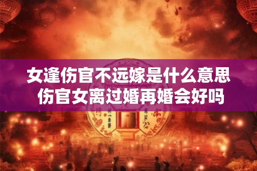 女逢伤官不远嫁是什么意思 伤官女离过婚再婚会好吗
