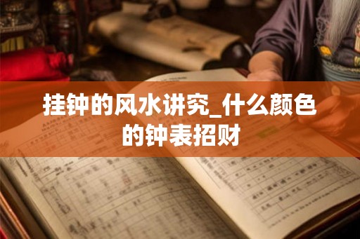 挂钟的风水讲究_什么颜色的钟表招财