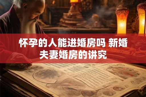 怀孕的人能进婚房吗 新婚夫妻婚房的讲究