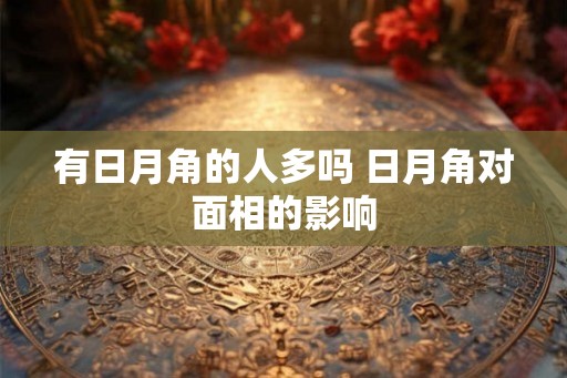 有日月角的人多吗 日月角对面相的影响 有日月角的人多吗 日月角对面相的影响