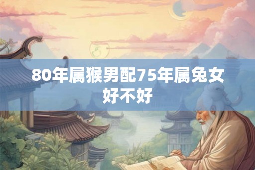 80年属猴男配75年属兔女好不好