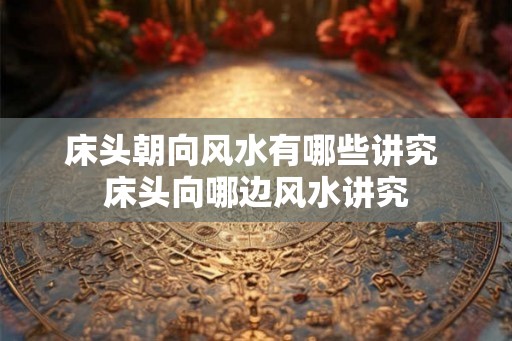 床头朝向风水有哪些讲究 床头向哪边风水讲究