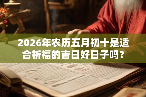 2026年农历五月初十是适合祈福的吉日好日子吗？
