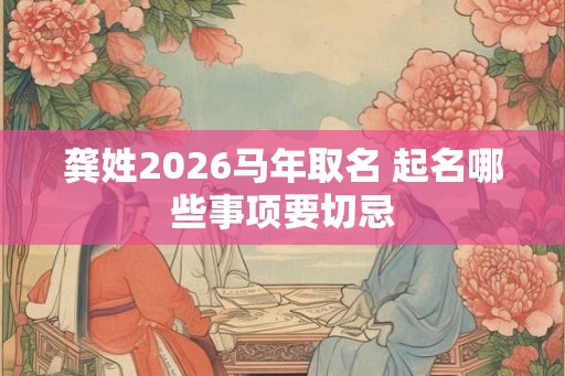 龚姓2026马年取名 起名哪些事项要切忌 龚姓2026马年取名 起名哪些事项要切忌