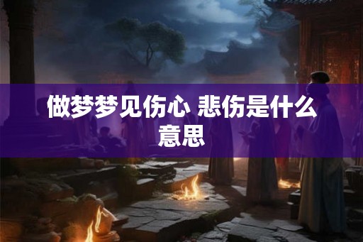 做梦梦见伤心 悲伤是什么意思