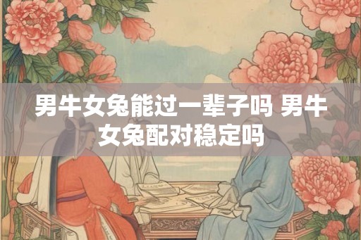 男牛女兔能过一辈子吗 男牛女兔配对稳定吗