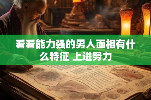 看看能力强的男人面相有什么特征 上进努力 看看能力强的男人面相有什么特征 上进努力