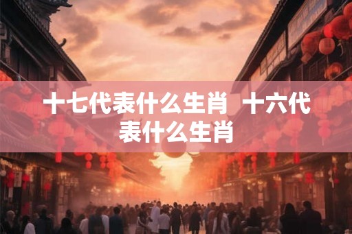 十七代表什么生肖  十六代表什么生肖