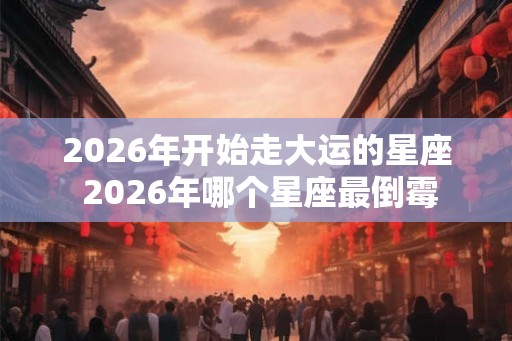 2026年开始走大运的星座 2026年哪个星座最倒霉