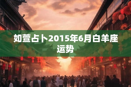 如萱占卜2015年6月白羊座运势 如萱占卜2015年6月白羊座运势
