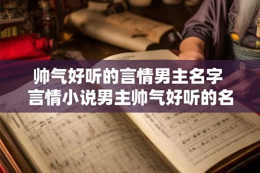 帅气好听的言情男主名字 言情小说男主帅气好听的名字是什么