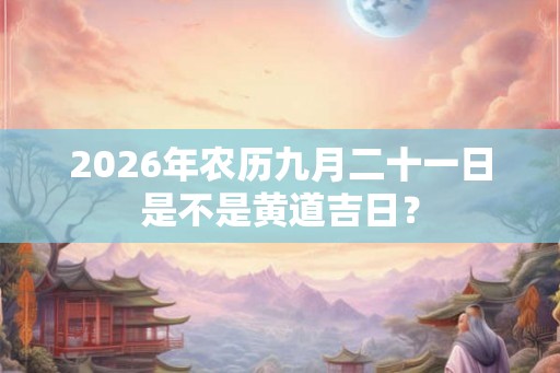 2026年农历九月二十一日是不是黄道吉日？