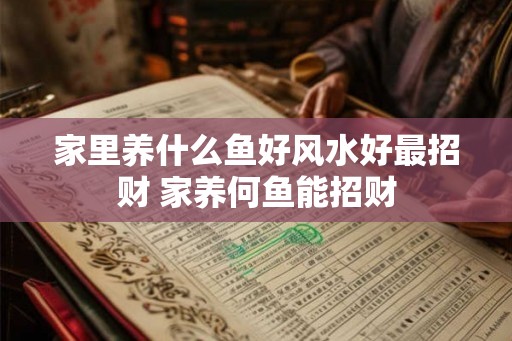 家里养什么鱼好风水好最招财 家养何鱼能招财