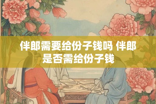 伴郎需要给份子钱吗 伴郎是否需给份子钱