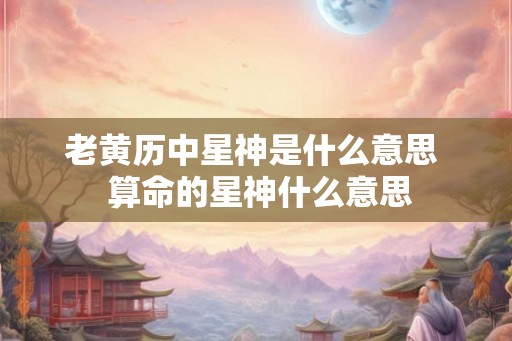 老黄历中星神是什么意思  算命的星神什么意思