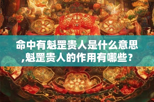 命中有魁罡贵人是什么意思,魁罡贵人的作用有哪些？